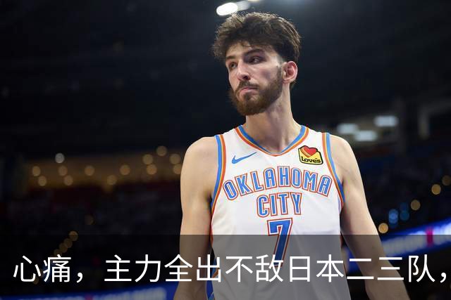 心痛，主力全出不敌日本二三队，中国男篮为何输得让人如此难受？